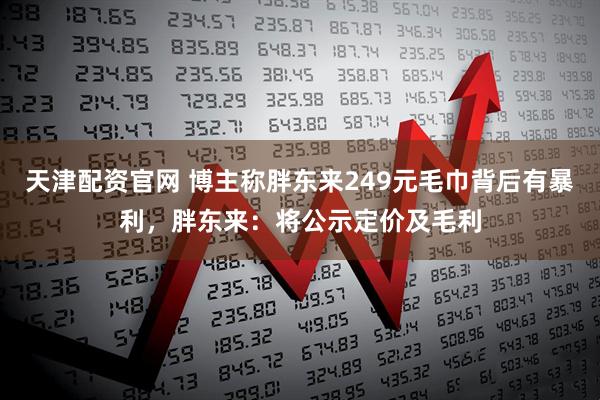 天津配资官网 博主称胖东来249元毛巾背后有暴利，胖东来：将公示定价及毛利