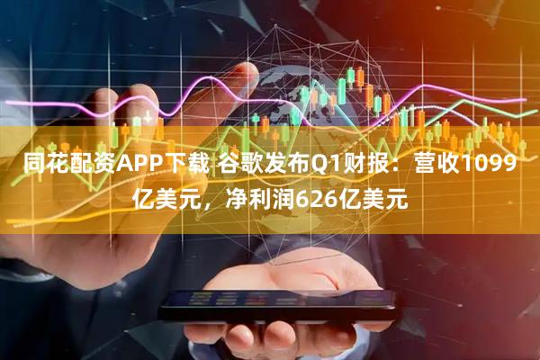 同花配资APP下载 谷歌发布Q1财报：营收1099亿美元，净利润626亿美元