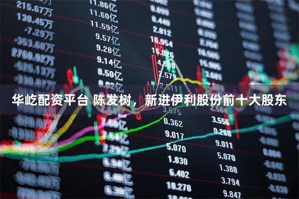 华屹配资平台 陈发树，新进伊利股份前十大股东