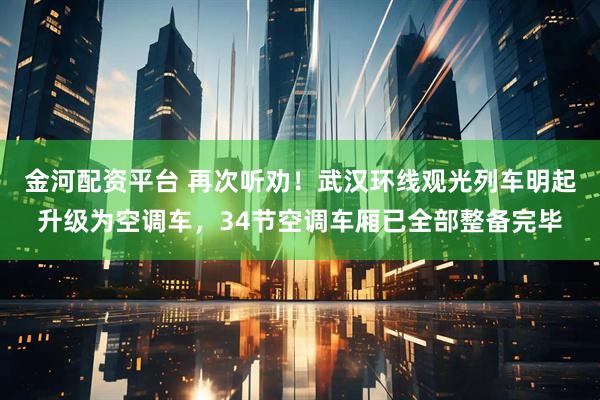 金河配资平台 再次听劝！武汉环线观光列车明起升级为空调车，34节空调车厢已全部整备完毕