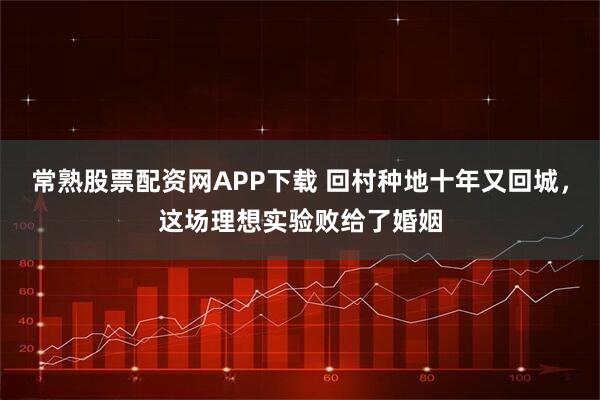 常熟股票配资网APP下载 回村种地十年又回城，这场理想实验败给了婚姻