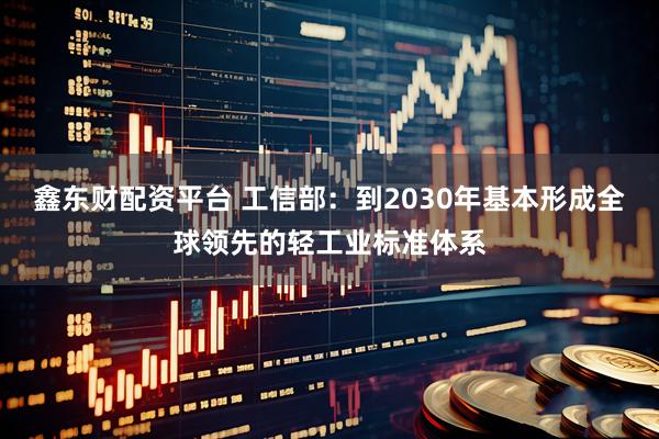 鑫东财配资平台 工信部：到2030年基本形成全球领先的轻工业标准体系