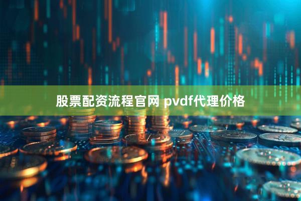 股票配资流程官网 pvdf代理价格