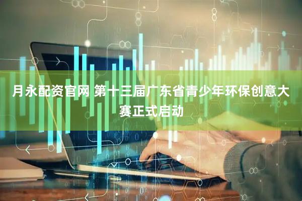 月永配资官网 第十三届广东省青少年环保创意大赛正式启动