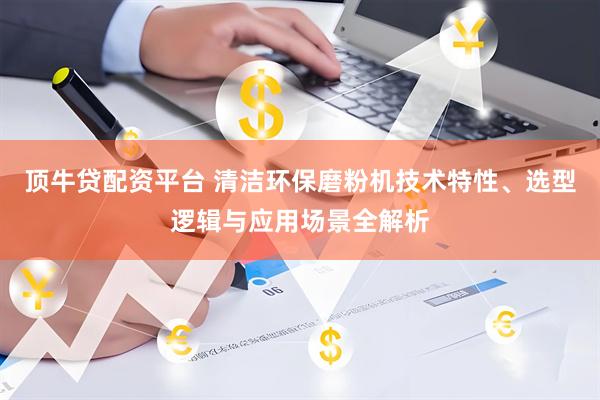 顶牛贷配资平台 清洁环保磨粉机技术特性、选型逻辑与应用场景全解析