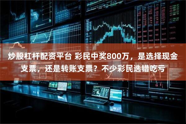 炒股杠杆配资平台 彩民中奖800万，是选择现金支票，还是转账支票？不少彩民选错吃亏