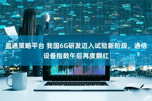 盈通策略平台 我国6G研发迈入试验新阶段，通信设备指数午后再度翻红