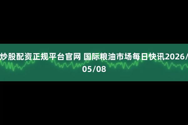 炒股配资正规平台官网 国际粮油市场每日快讯2026/05/08