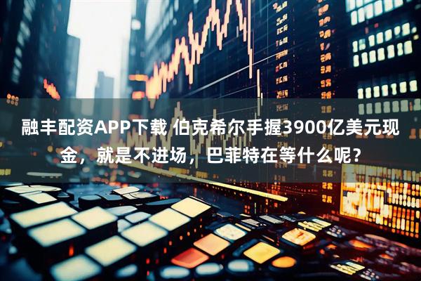 融丰配资APP下载 伯克希尔手握3900亿美元现金，就是不进场，巴菲特在等什么呢？