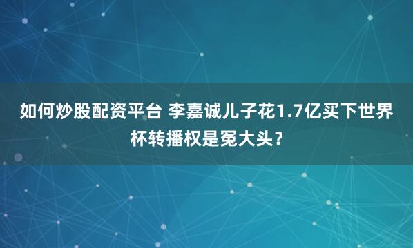 如何炒股配资平台 李嘉诚儿子花1.7亿买下世界杯转播权是冤大头？