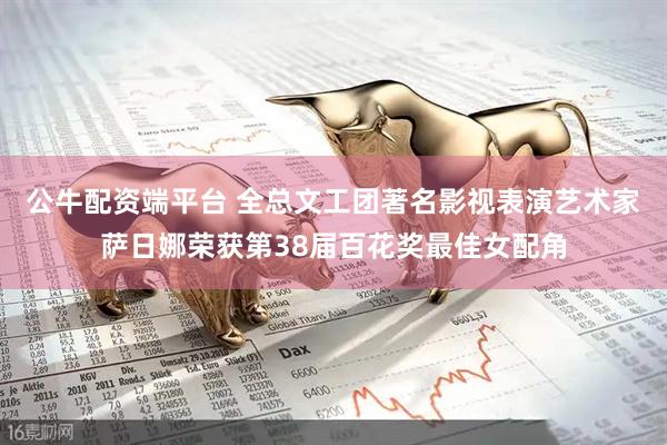 公牛配资端平台 全总文工团著名影视表演艺术家萨日娜荣获第38届百花奖最佳女配角
