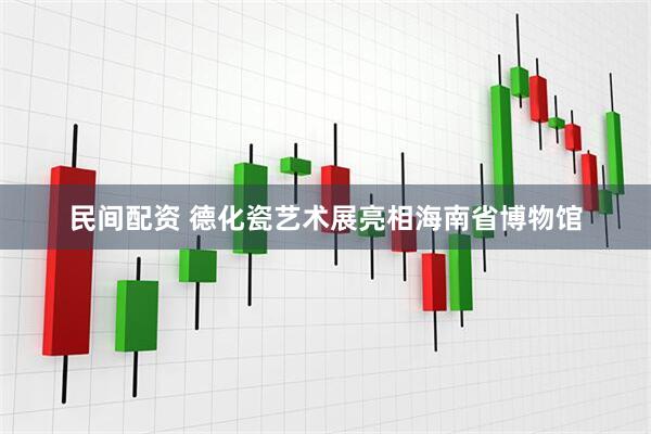 民间配资 德化瓷艺术展亮相海南省博物馆