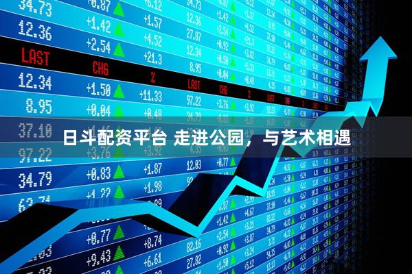 日斗配资平台 走进公园，与艺术相遇