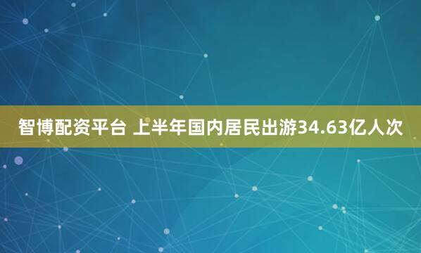 智博配资平台 上半年国内居民出游34.63亿人次