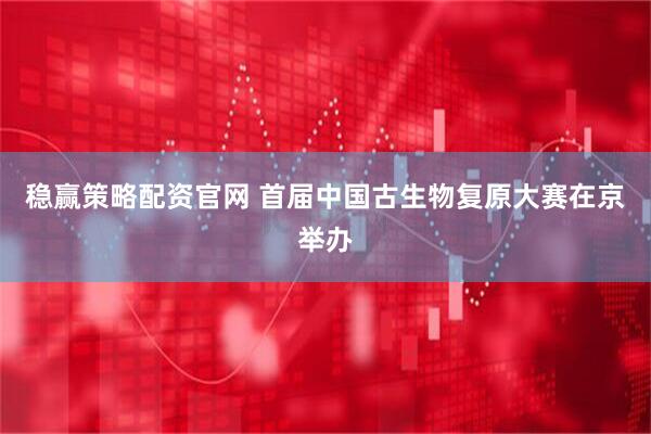 稳赢策略配资官网 首届中国古生物复原大赛在京举办