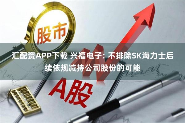 汇配资APP下载 兴福电子: 不排除SK海力士后续依规减持公司股份的可能