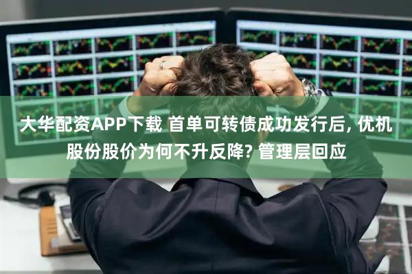 大华配资APP下载 首单可转债成功发行后, 优机股份股价为何不升反降? 管理层回应