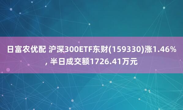 日富农优配 沪深300ETF东财(159330)涨1.46%, 半日成交额1726.41万元