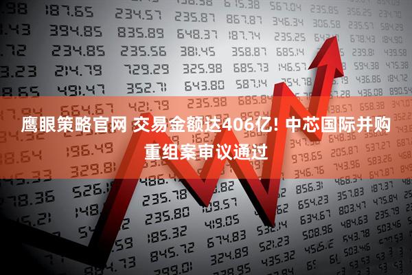 鹰眼策略官网 交易金额达406亿! 中芯国际并购重组案审议通过