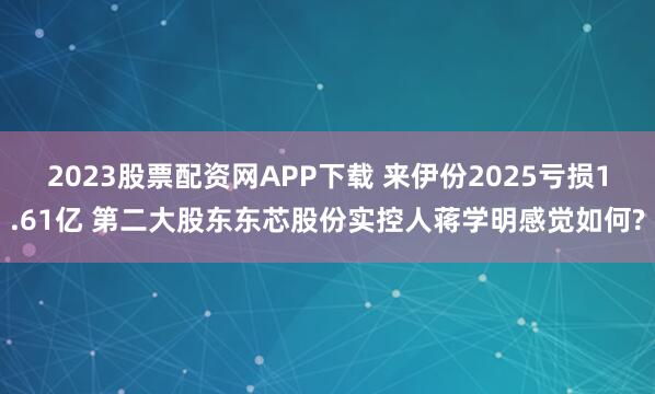 2023股票配资网APP下载 来伊份2025亏损1.61亿 第二大股东东芯股份实控人蒋学明感觉如何?