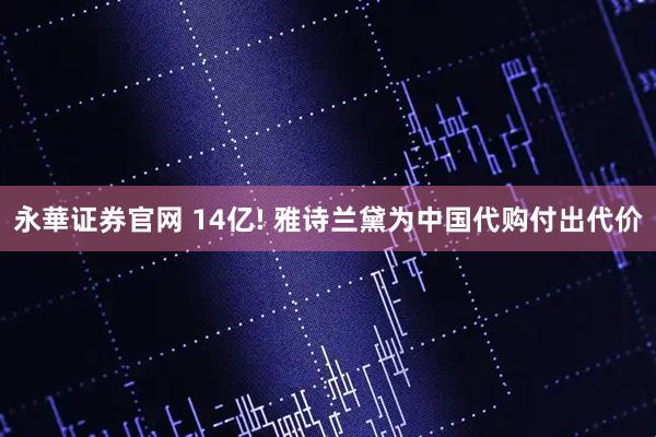永華证券官网 14亿! 雅诗兰黛为中国代购付出代价