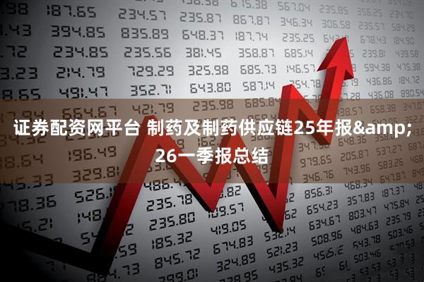 证券配资网平台 制药及制药供应链25年报&26一季报总结