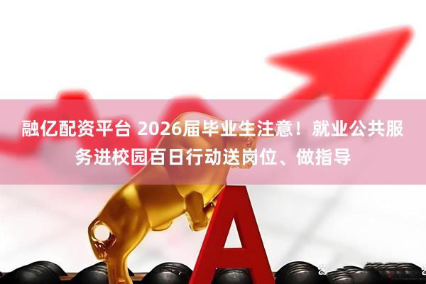 融亿配资平台 2026届毕业生注意！就业公共服务进校园百日行动送岗位、做指导