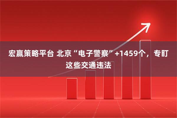 宏赢策略平台 北京“电子警察”+1459个，专盯这些交通违法
