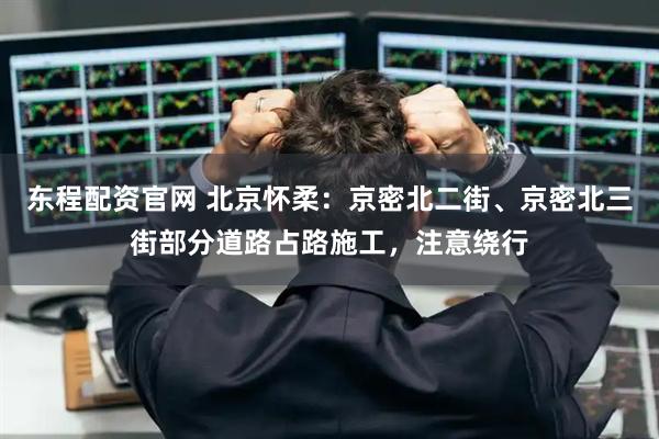 东程配资官网 北京怀柔：京密北二街、京密北三街部分道路占路施工，注意绕行
