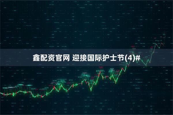 鑫配资官网 迎接国际护士节(4)#