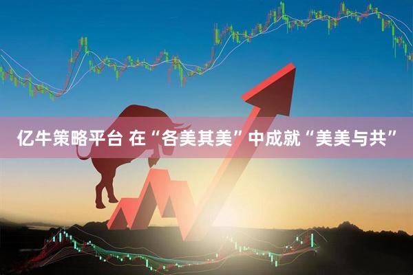 亿牛策略平台 在“各美其美”中成就“美美与共”