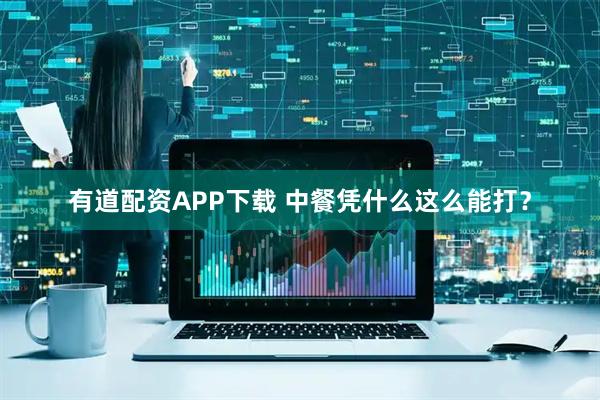有道配资APP下载 中餐凭什么这么能打？